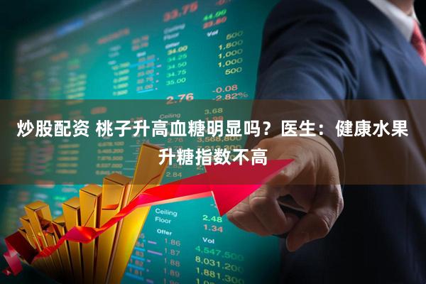 炒股配资 桃子升高血糖明显吗？医生：健康水果升糖指数不高