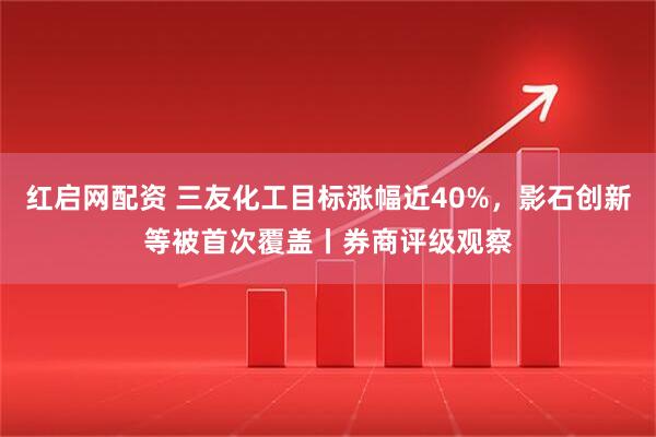 红启网配资 三友化工目标涨幅近40%，影石创新等被首次覆盖丨券商评级观察