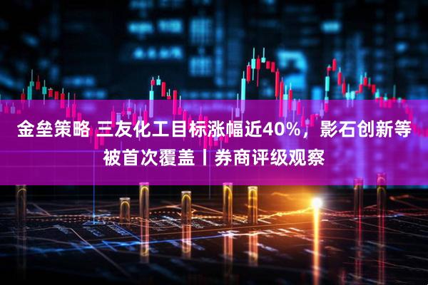 金垒策略 三友化工目标涨幅近40%，影石创新等被首次覆盖丨券商评级观察
