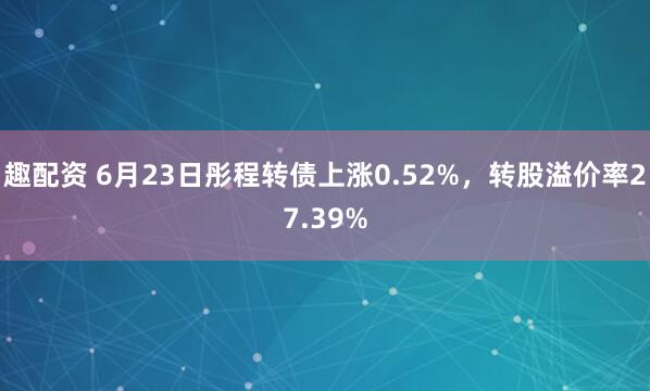 趣配资 6月23日彤程转债上涨0.52%，转股溢价率27.39%