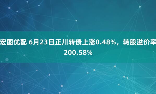 宏图优配 6月23日正川转债上涨0.48%，转股溢价率200.58%