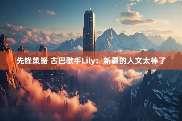 先锋策略 古巴歌手Lily：新疆的人文太棒了