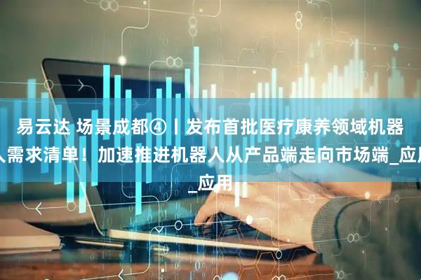 易云达 场景成都④丨发布首批医疗康养领域机器人需求清单！加速推进机器人从产品端走向市场端_应用