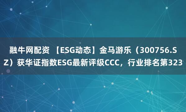 融牛网配资 【ESG动态】金马游乐（300756.SZ）获华证指数ESG最新评级CCC，行业排名第323