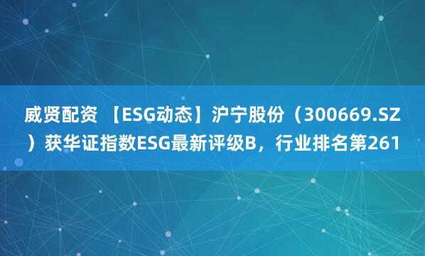 威贤配资 【ESG动态】沪宁股份（300669.SZ）获华证指数ESG最新评级B，行业排名第261