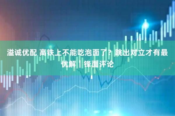 溢诚优配 高铁上不能吃泡面了？跳出对立才有最优解｜锋面评论