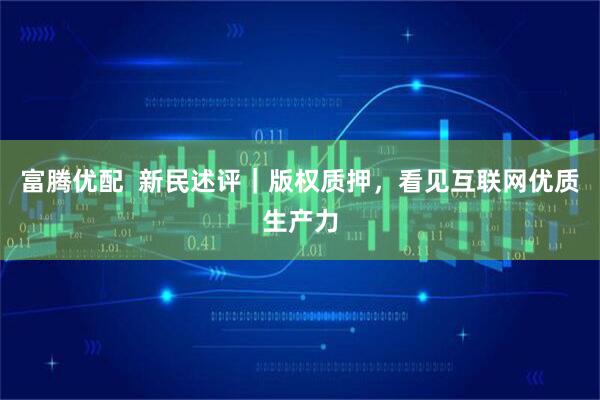 富腾优配  新民述评｜版权质押，看见互联网优质生产力