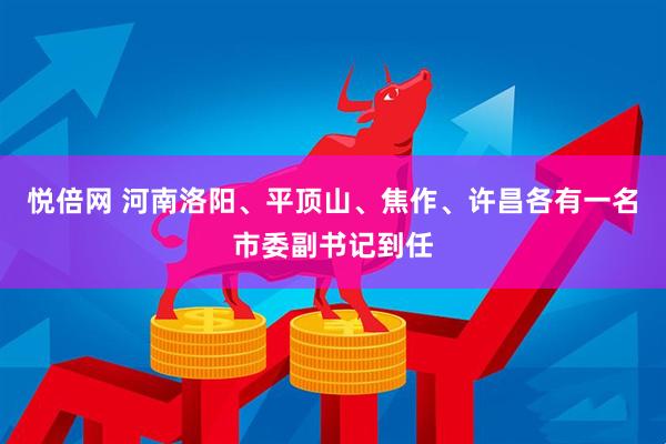 悦倍网 河南洛阳、平顶山、焦作、许昌各有一名市委副书记到任