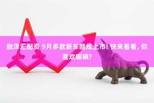 融泽汇配资 9月多款新车酷炫上市! 快来看看, 你喜欢哪辆?
